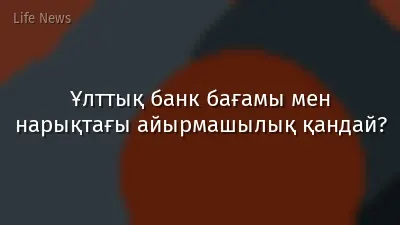 Ұлттық банк бағамы мен нарықтағы айырмашылық қандай?