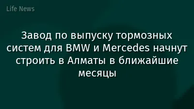 Завод по выпуску тормозных систем для BMW и Mercedes начнут строить в Алматы в ближайшие месяцы