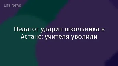 Педагог ударил школьника в Астане: учителя уволили