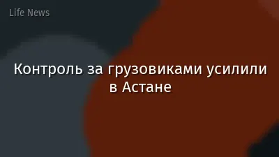 Контроль за грузовиками усилили в Астане