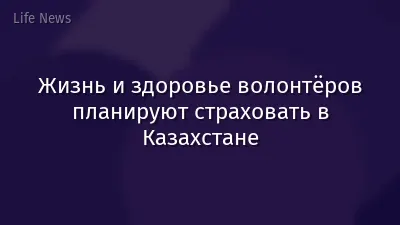 Жизнь и здоровье волонтёров планируют страховать в Казахстане