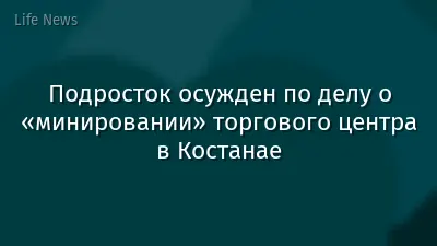 Подросток осужден по делу о «минировании» торгового центра в Костанае