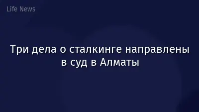 Три дела о сталкинге направлены в суд в Алматы