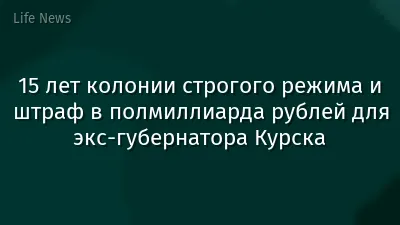 15 лет колонии строгого режима и штраф в полмиллиарда рублей для экс-губернатора Курска