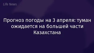 Прогноз погоды на 3 апреля: туман ожидается на большей части Казахстана
