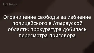 Ограничение свободы за избиение полицейского в Атырауской области: прокуратура добилась пересмотра приговора