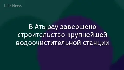 В Атырау завершено строительство крупнейшей водоочистительной станции