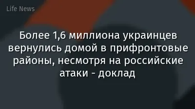 Более 1,6 миллиона украинцев вернулись домой в прифронтовые районы, несмотря на российские атаки - доклад
