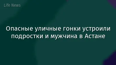 Опасные уличные гонки устроили подростки и мужчина в Астане