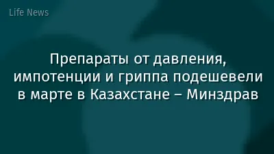 Препараты от давления, импотенции и гриппа подешевели в марте в Казахстане – Минздрав