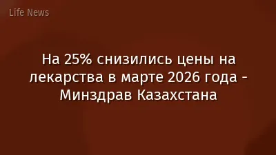 На 25% снизились цены на лекарства в марте 2026 года - Минздрав Казахстана