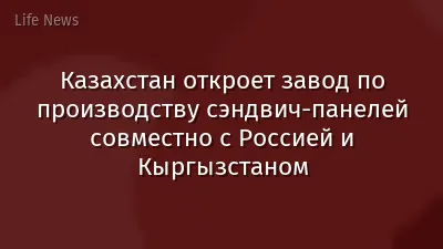 Казахстан откроет завод по производству сэндвич-панелей совместно с Россией и Кыргызстаном