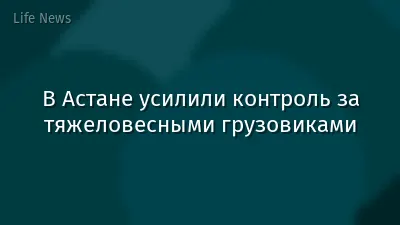 В Астане усилили контроль за тяжеловесными грузовиками