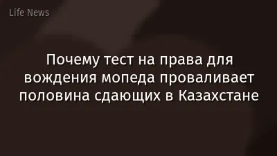 Почему тест на права для вождения мопеда проваливает половина сдающих в Казахстане