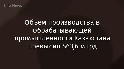 Объем производства в обрабатывающей промышленности Казахстана превысил $63,6 млрд