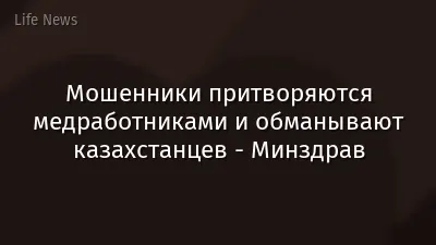 Мошенники притворяются медработниками и обманывают казахстанцев - Минздрав