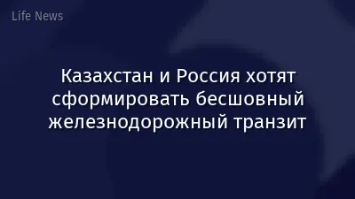 Казахстан и Россия хотят сформировать бесшовный железнодорожный транзит