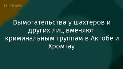 Вымогательства у шахтеров и других лиц вменяют криминальным группам в Актобе и Хромтау
