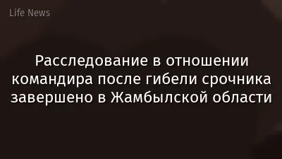 Расследование в отношении командира после гибели срочника завершено в Жамбылской области