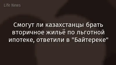 Смогут ли казахстанцы брать вторичное жильё по льготной ипотеке, ответили в "Байтереке"