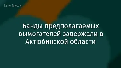 Банды предполагаемых вымогателей задержали в Актюбинской области