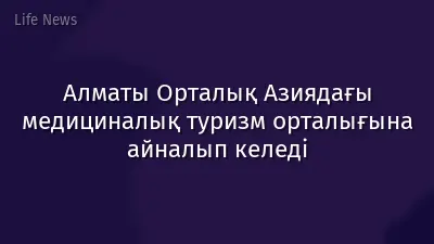 Алматы Орталық Азиядағы медициналық туризм орталығына айналып келеді