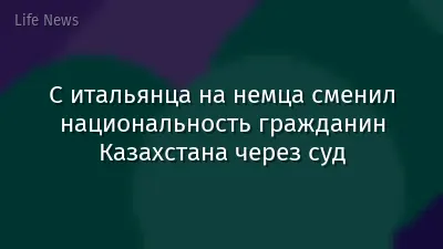 С итальянца на немца сменил национальность гражданин Казахстана через суд