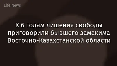 К 6 годам лишения свободы приговорили бывшего замакима Восточно-Казахстанской области