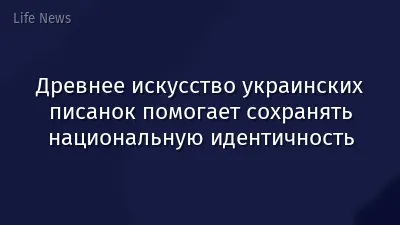 Древнее искусство украинских писанок помогает сохранять национальную идентичность