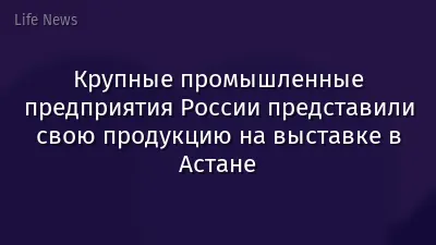 Крупные промышленные предприятия России представили свою продукцию на выставке в Астане