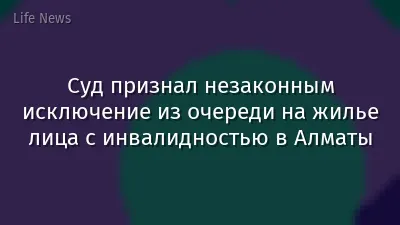 Суд признал незаконным исключение из очереди на жилье лица с инвалидностью в Алматы