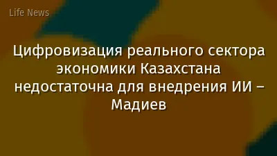 Цифровизация реального сектора экономики Казахстана недостаточна для внедрения ИИ – Мадиев
