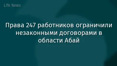 Права 247 работников ограничили незаконными договорами в области Абай