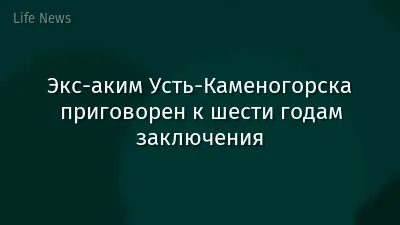 Экс-аким Усть-Каменогорска приговорен к шести годам заключения