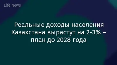 Реальные доходы населения Казахстана вырастут на 2-3% – план до 2028 года
