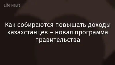 Как собираются повышать доходы казахстанцев – новая программа правительства