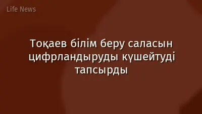 Тоқаев білім беру саласын цифрландыруды күшейтуді тапсырды