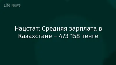 Нацстат: Средняя зарплата в Казахстане – 473 158 тенге
