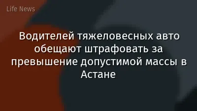 Водителей тяжеловесных авто обещают штрафовать за превышение допустимой массы в Астане