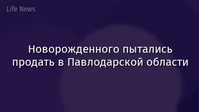 Новорожденного пытались продать в Павлодарской области