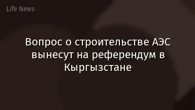 Вопрос о строительстве АЭС вынесут на референдум в Кыргызстане