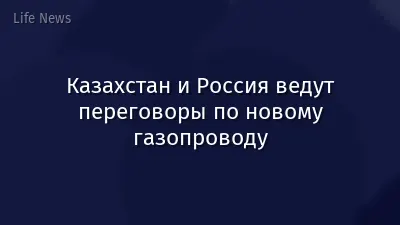 Казахстан и Россия ведут переговоры по новому газопроводу