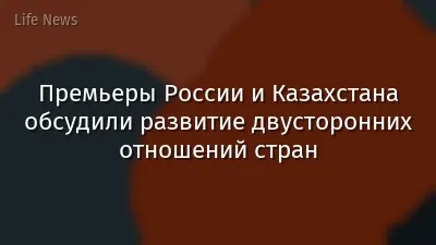 Премьеры России и Казахстана обсудили развитие двусторонних отношений стран