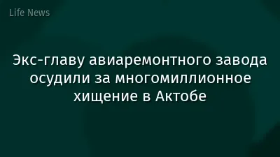 Экс-главу авиаремонтного завода осудили за многомиллионное хищение в Актобе