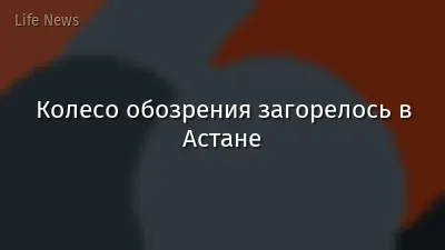Колесо обозрения загорелось в Астане