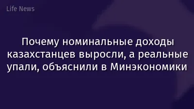 Почему номинальные доходы казахстанцев выросли, а реальные упали, объяснили в Минэкономики
