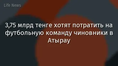 3,75 млрд тенге хотят потратить на футбольную команду чиновники в Атырау
