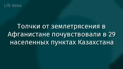 Толчки от землетрясения в Афганистане почувствовали в 29 населенных пунктах Казахстана