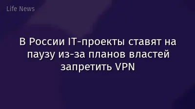 В России IT-проекты ставят на паузу из-за планов властей запретить VPN