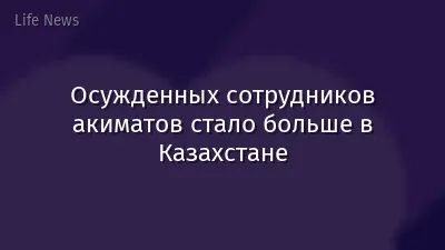 Осужденных сотрудников акиматов стало больше в Казахстане